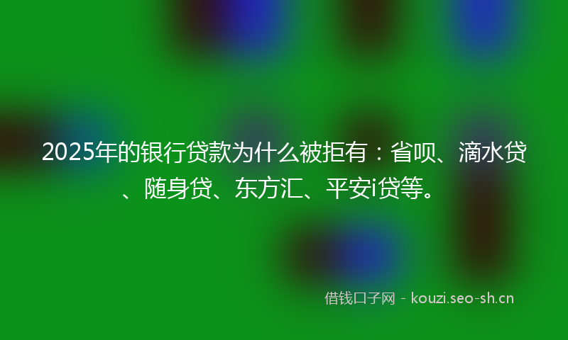 2025年的银行贷款为什么被拒有：省呗、滴水贷、随身贷、东方汇、平安i贷等。