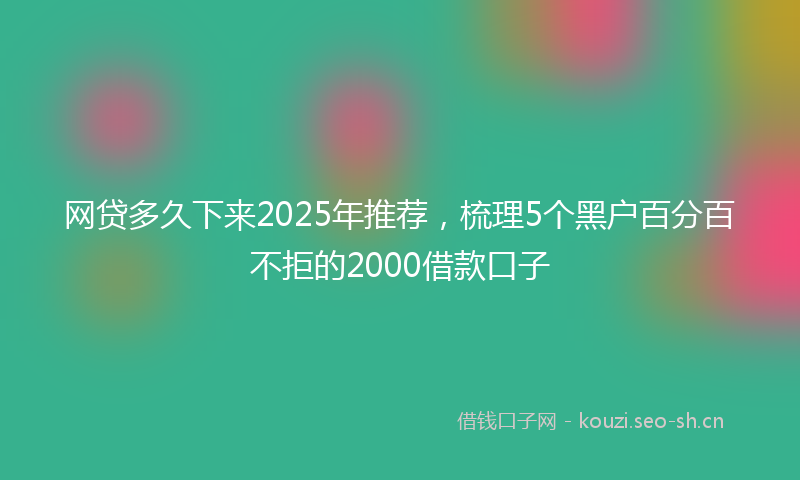 网贷多久下来2025年推荐，梳理5个黑户百分百不拒的2000借款口子