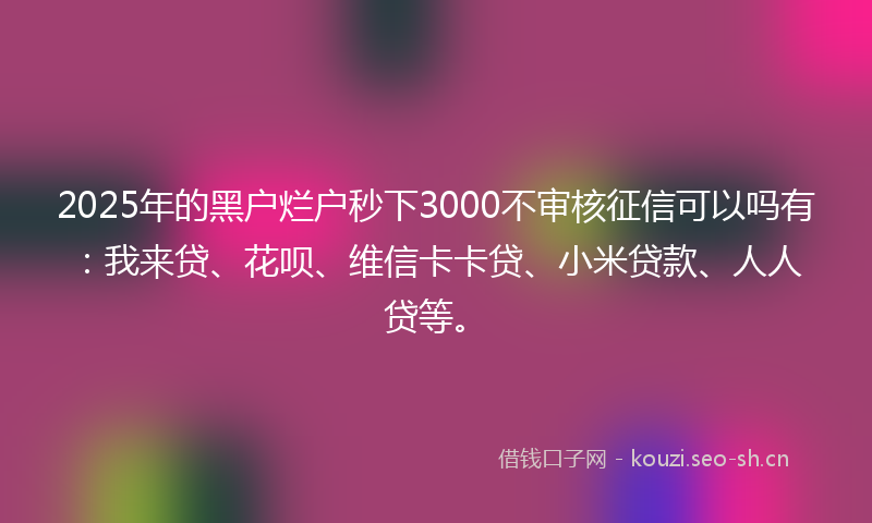 2025年的黑户烂户秒下3000不审核征信可以吗有：我来贷、花呗、维信卡卡贷、小米贷款、人人贷等。