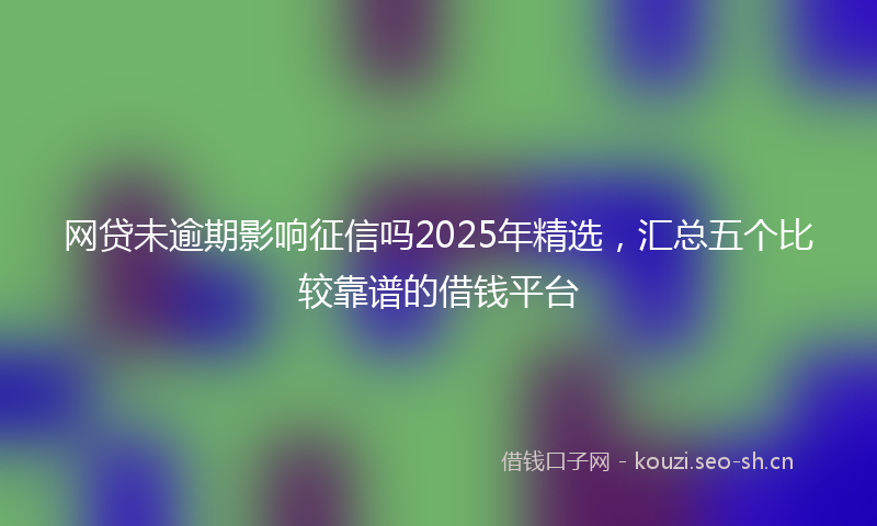 网贷未逾期影响征信吗2025年精选，汇总五个比较靠谱的借钱平台