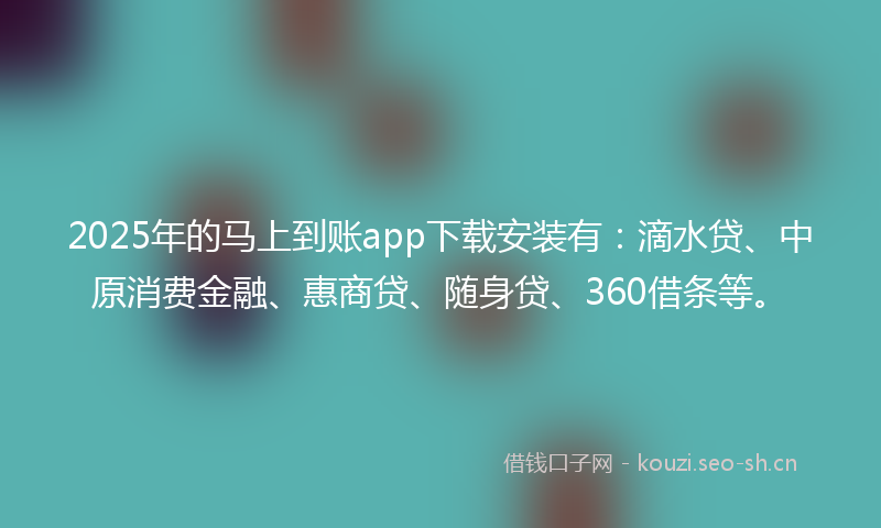 2025年的马上到账app下载安装有：滴水贷、中原消费金融、惠商贷、随身贷、360借条等。