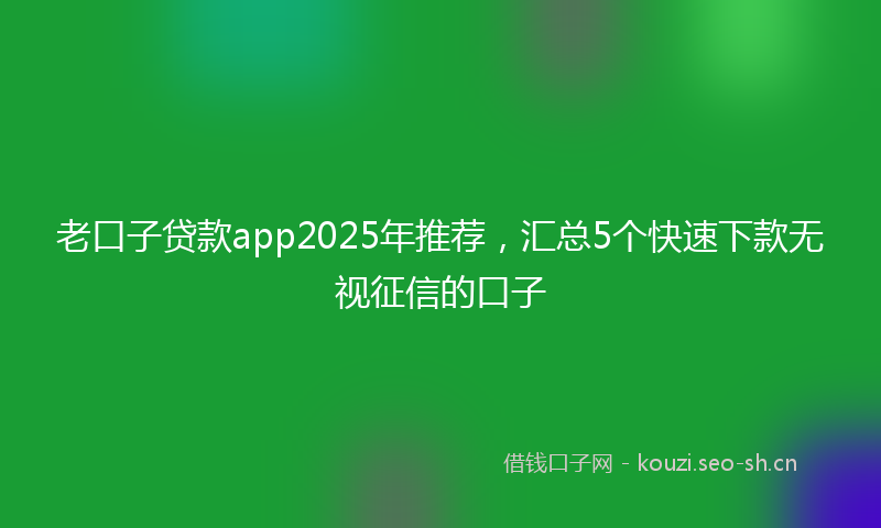 老口子贷款app2025年推荐，汇总5个快速下款无视征信的口子