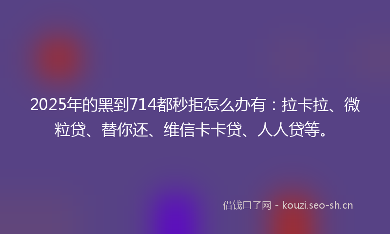 2025年的黑到714都秒拒怎么办有：拉卡拉、微粒贷、替你还、维信卡卡贷、人人贷等。