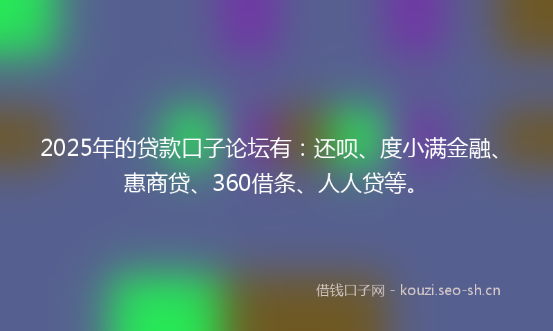 2025年的贷款口子论坛有：还呗、度小满金融、惠商贷、360借条、人人贷等。