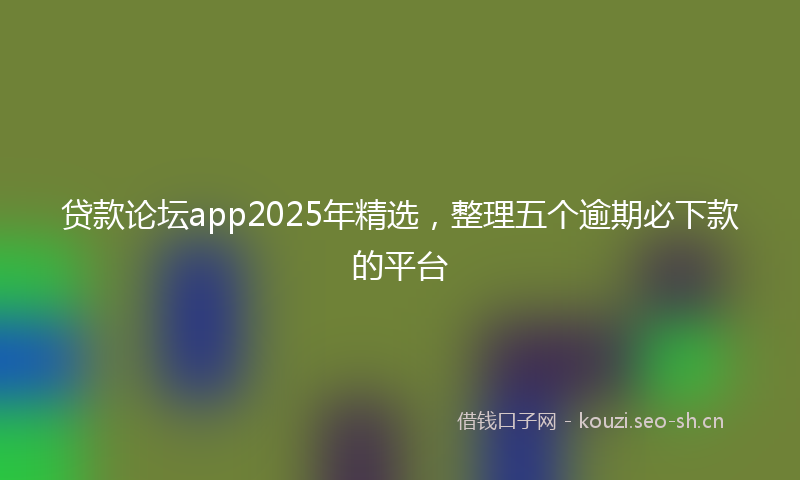 贷款论坛app2025年精选，整理五个逾期必下款的平台