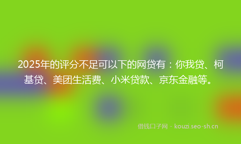 2025年的评分不足可以下的网贷有：你我贷、柯基贷、美团生活费、小米贷款、京东金融等。