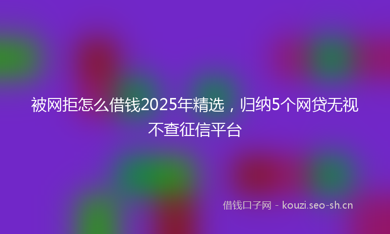 被网拒怎么借钱2025年精选，归纳5个网贷无视不查征信平台