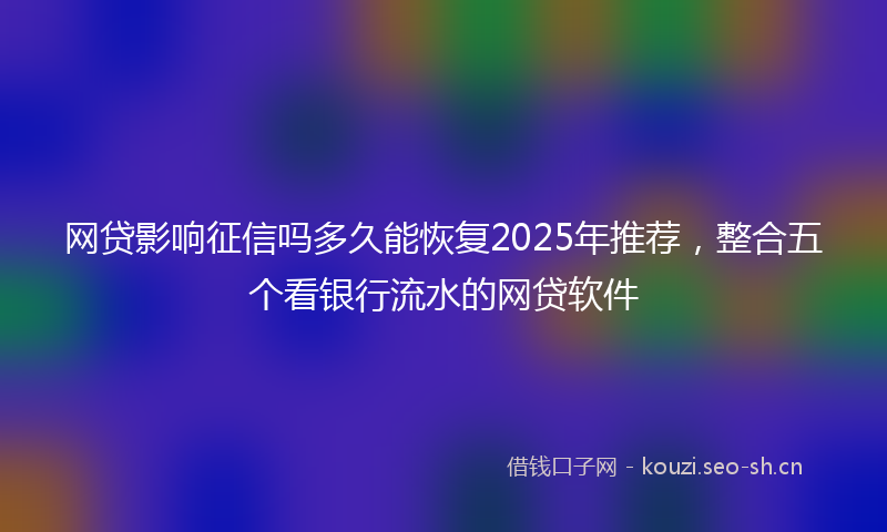 网贷影响征信吗多久能恢复2025年推荐，整合五个看银行流水的网贷软件