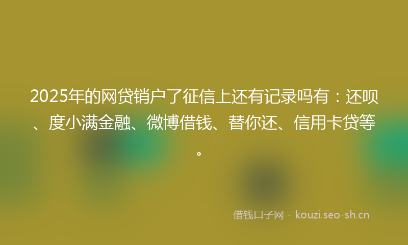 2025年的网贷销户了征信上还有记录吗有：还呗、度小满金融、微博借钱、替你还、信用卡贷等。