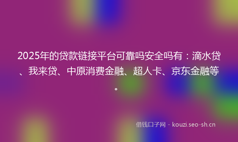 2025年的贷款链接平台可靠吗安全吗有：滴水贷、我来贷、中原消费金融、超人卡、京东金融等。