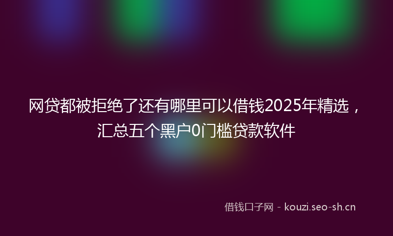 网贷都被拒绝了还有哪里可以借钱2025年精选，汇总五个黑户0门槛贷款软件