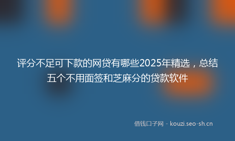 评分不足可下款的网贷有哪些2025年精选，总结五个不用面签和芝麻分的贷款软件