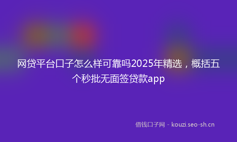 网贷平台口子怎么样可靠吗2025年精选，概括五个秒批无面签贷款app