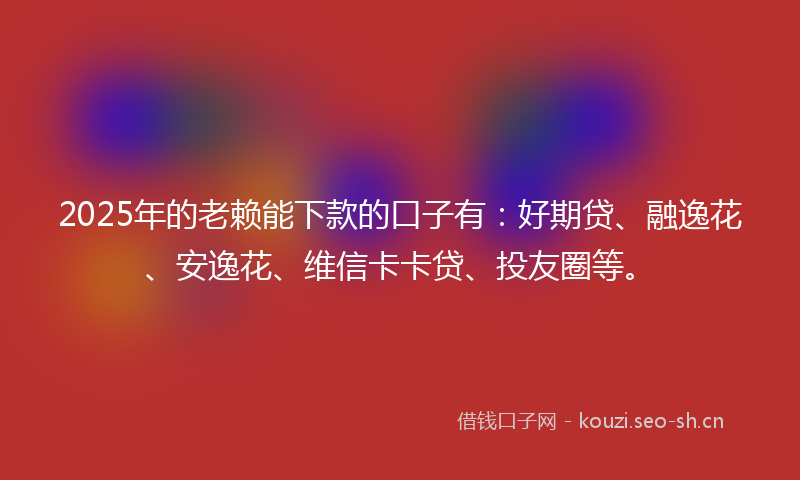 2025年的老赖能下款的口子有：好期贷、融逸花、安逸花、维信卡卡贷、投友圈等。