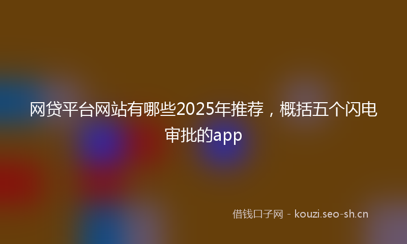 网贷平台网站有哪些2025年推荐，概括五个闪电审批的app