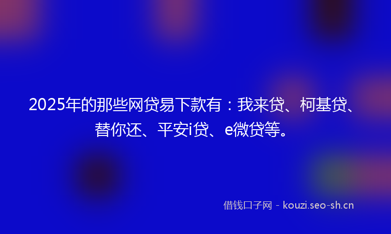 2025年的那些网贷易下款有：我来贷、柯基贷、替你还、平安i贷、e微贷等。