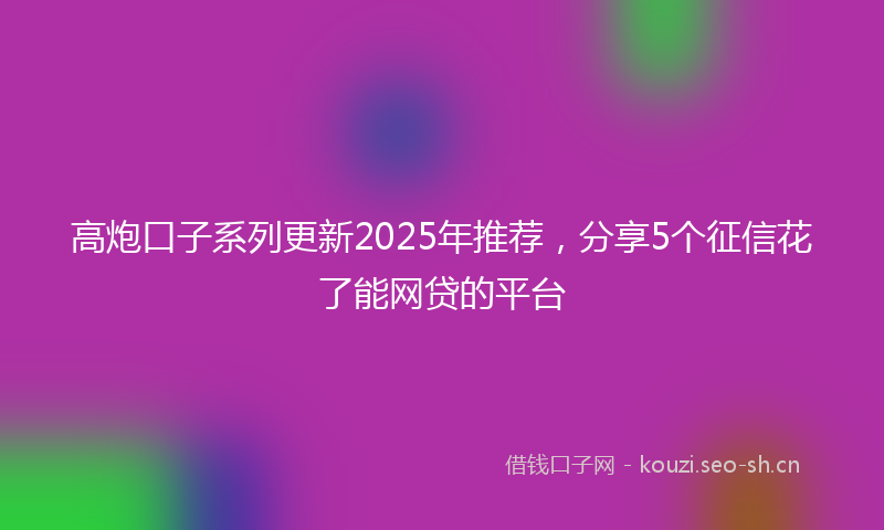 高炮口子系列更新2025年推荐，分享5个征信花了能网贷的平台
