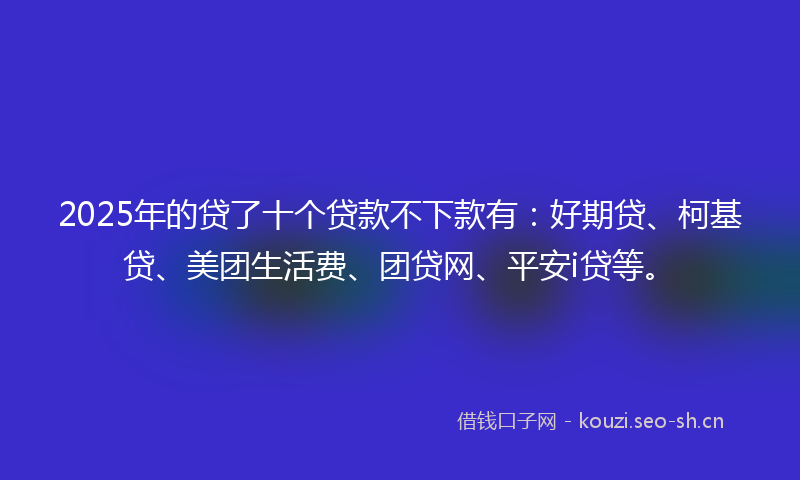 2025年的贷了十个贷款不下款有：好期贷、柯基贷、美团生活费、团贷网、平安i贷等。