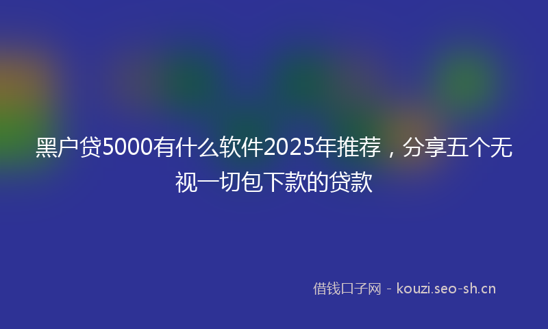 黑户贷5000有什么软件2025年推荐，分享五个无视一切包下款的贷款