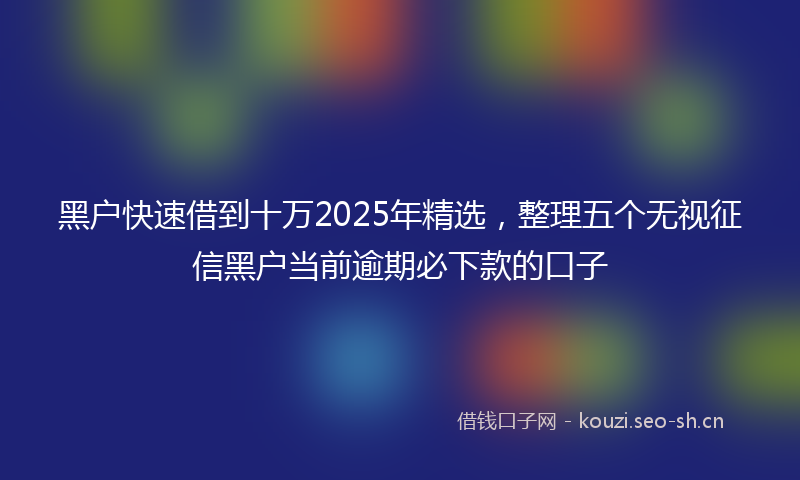 黑户快速借到十万2025年精选，整理五个无视征信黑户当前逾期必下款的口子