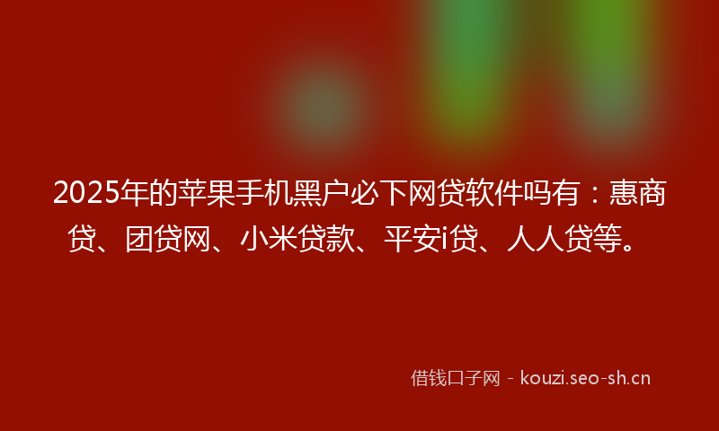 2025年的苹果手机黑户必下网贷软件吗有：惠商贷、团贷网、小米贷款、平安i贷、人人贷等。