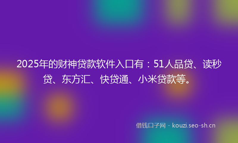 2025年的财神贷款软件入口有：51人品贷、读秒贷、东方汇、快贷通、小米贷款等。