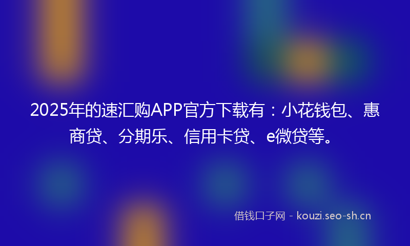 2025年的速汇购APP官方下载有：小花钱包、惠商贷、分期乐、信用卡贷、e微贷等。