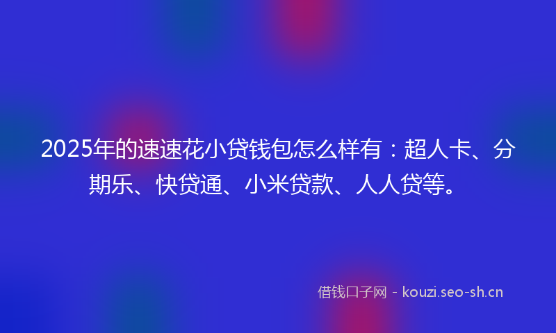 2025年的速速花小贷钱包怎么样有：超人卡、分期乐、快贷通、小米贷款、人人贷等。