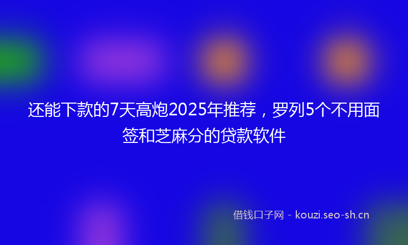 还能下款的7天高炮2025年推荐，罗列5个不用面签和芝麻分的贷款软件