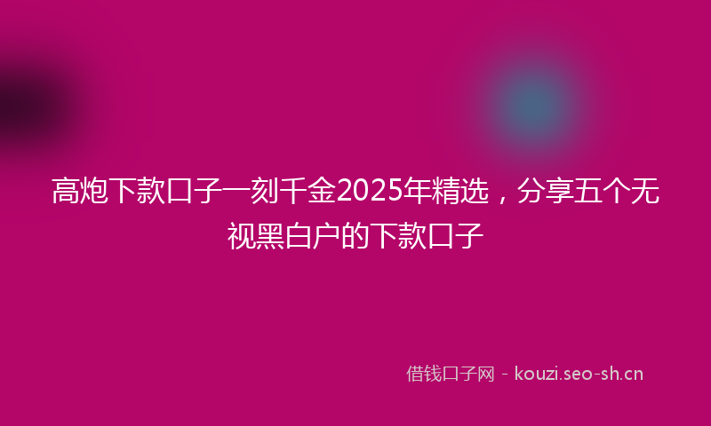 高炮下款口子一刻千金2025年精选，分享五个无视黑白户的下款口子