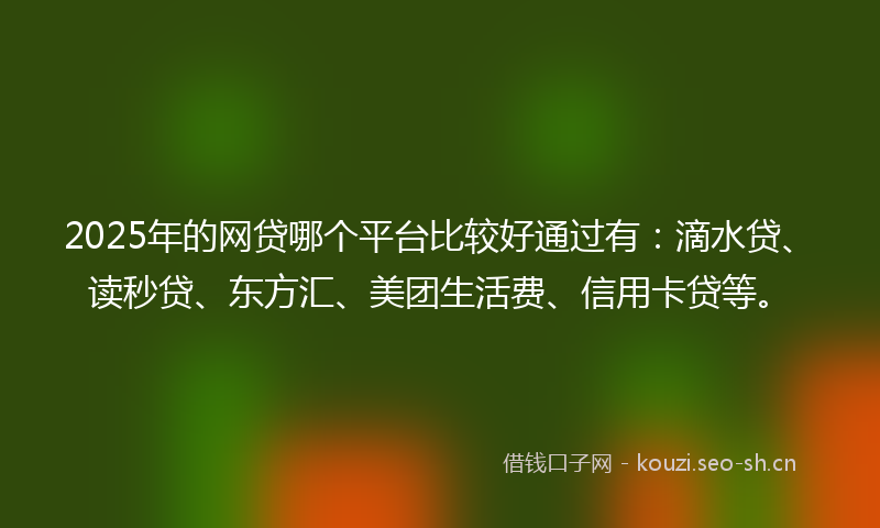 2025年的网贷哪个平台比较好通过有：滴水贷、读秒贷、东方汇、美团生活费、信用卡贷等。