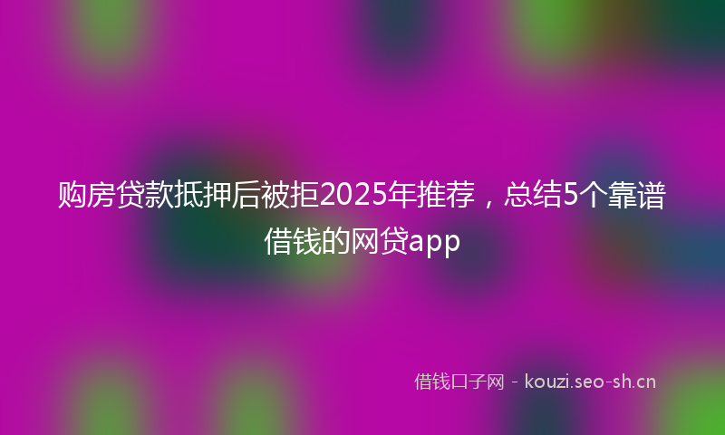 购房贷款抵押后被拒2025年推荐，总结5个靠谱借钱的网贷app