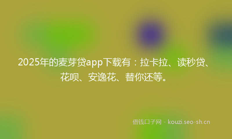 2025年的麦芽贷app下载有：拉卡拉、读秒贷、花呗、安逸花、替你还等。