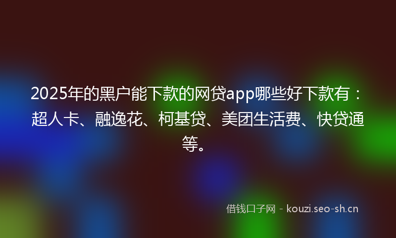 2025年的黑户能下款的网贷app哪些好下款有：超人卡、融逸花、柯基贷、美团生活费、快贷通等。