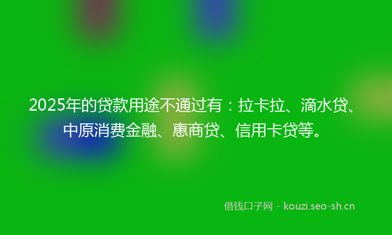2025年的贷款用途不通过有：拉卡拉、滴水贷、中原消费金融、惠商贷、信用卡贷等。