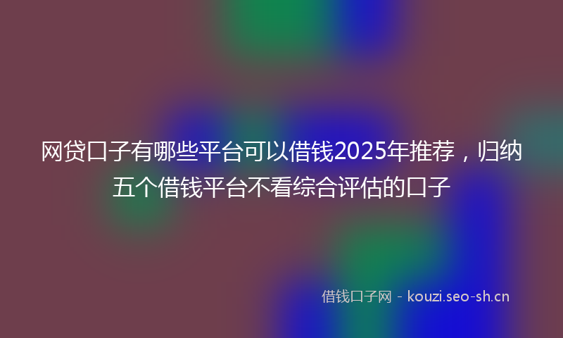 网贷口子有哪些平台可以借钱2025年推荐，归纳五个借钱平台不看综合评估的口子
