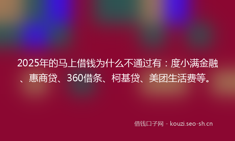 2025年的马上借钱为什么不通过有：度小满金融、惠商贷、360借条、柯基贷、美团生活费等。