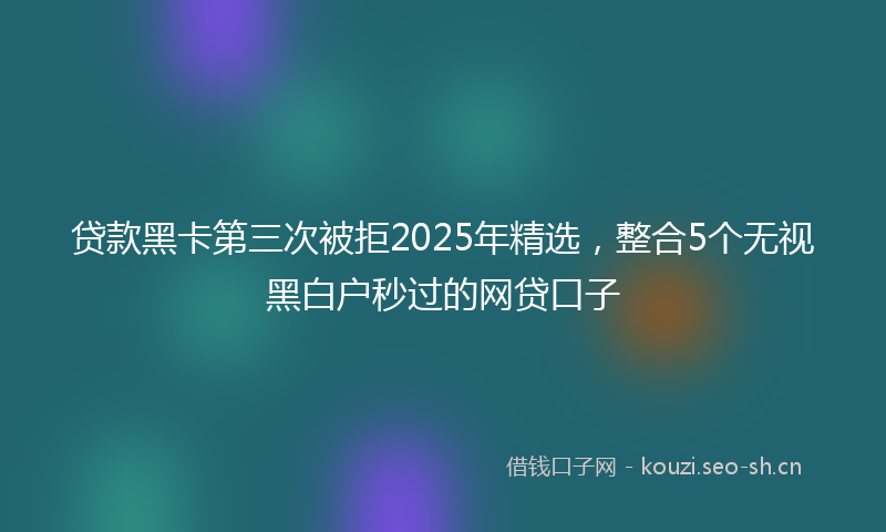 贷款黑卡第三次被拒2025年精选，整合5个无视黑白户秒过的网贷口子