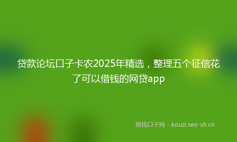 贷款论坛口子卡农2025年精选，整理五个征信花了可以借钱的网贷app