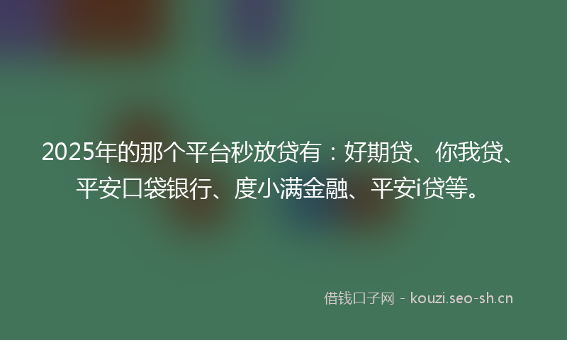 2025年的那个平台秒放贷有：好期贷、你我贷、平安口袋银行、度小满金融、平安i贷等。