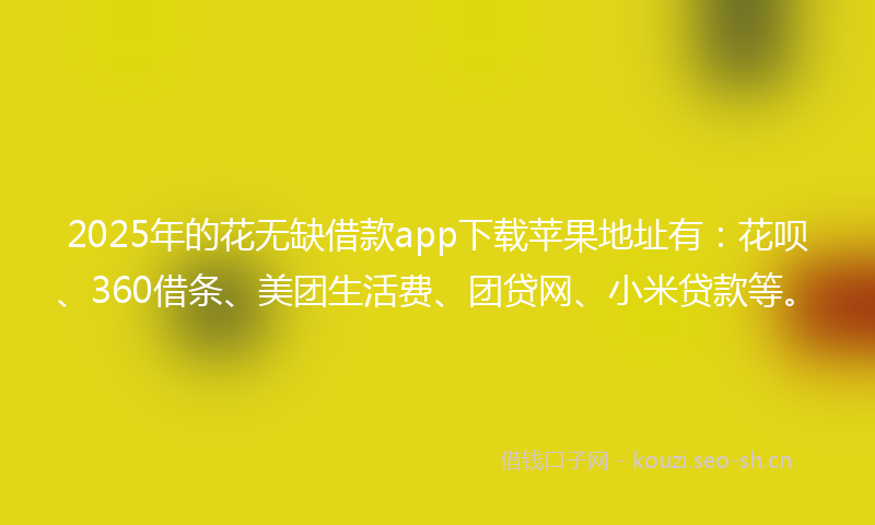 2025年的花无缺借款app下载苹果地址有：花呗、360借条、美团生活费、团贷网、小米贷款等。