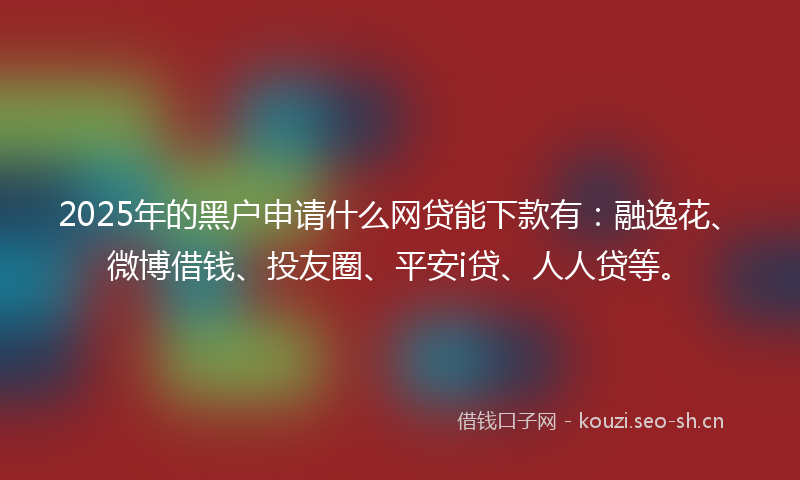 2025年的黑户申请什么网贷能下款有：融逸花、微博借钱、投友圈、平安i贷、人人贷等。