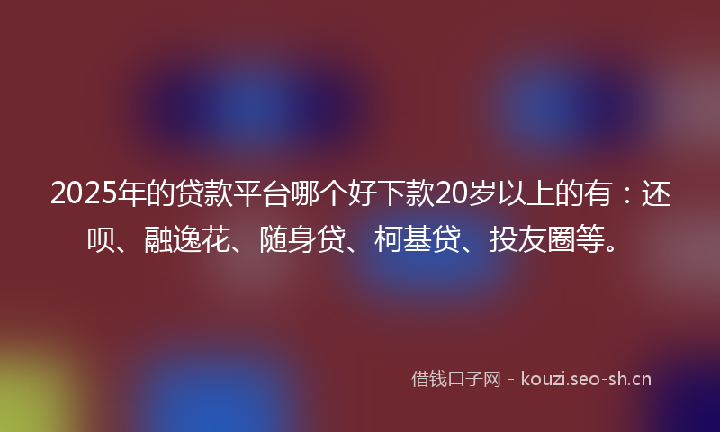 2025年的贷款平台哪个好下款20岁以上的有：还呗、融逸花、随身贷、柯基贷、投友圈等。