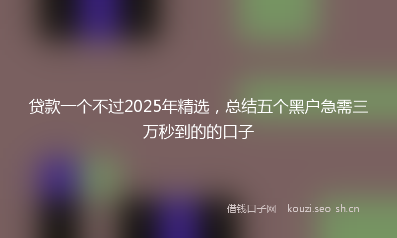 贷款一个不过2025年精选，总结五个黑户急需三万秒到的的口子