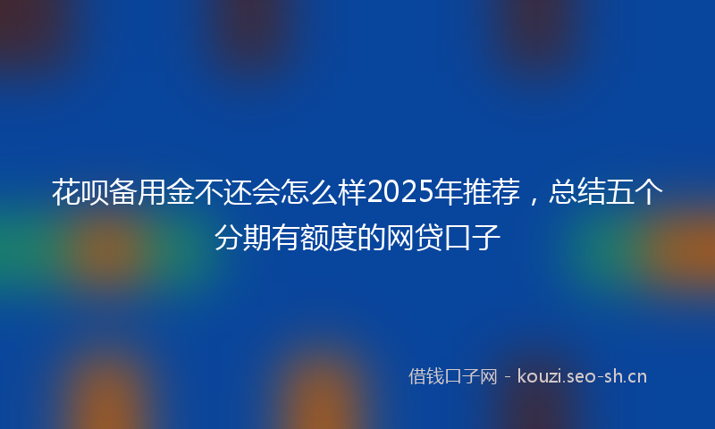 花呗备用金不还会怎么样2025年推荐，总结五个分期有额度的网贷口子