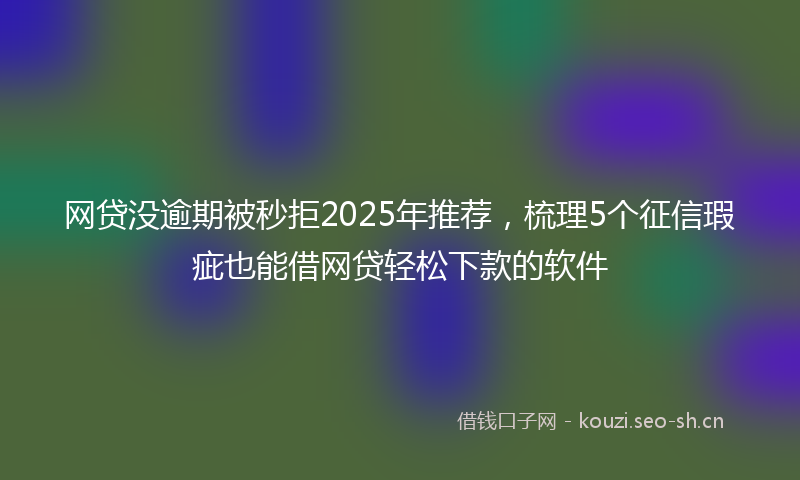 网贷没逾期被秒拒2025年推荐，梳理5个征信瑕疵也能借网贷轻松下款的软件