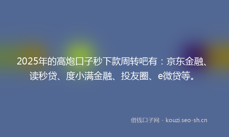 2025年的高炮口子秒下款周转吧有：京东金融、读秒贷、度小满金融、投友圈、e微贷等。