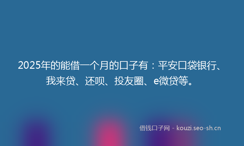 2025年的能借一个月的口子有：平安口袋银行、我来贷、还呗、投友圈、e微贷等。