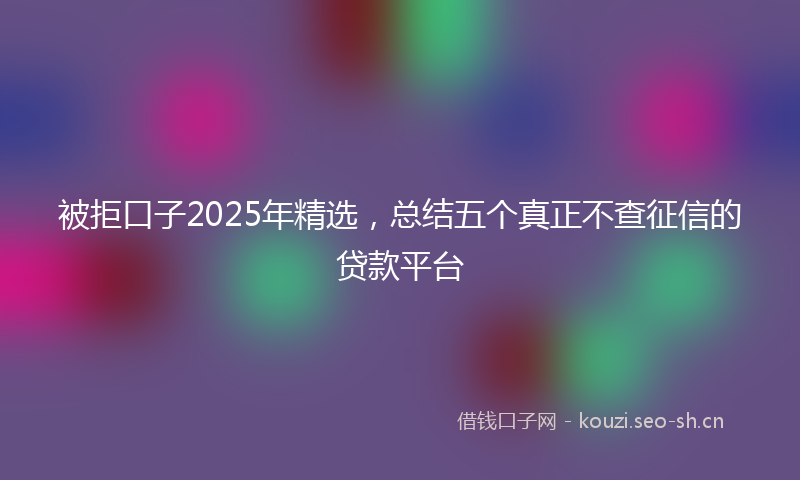被拒口子2025年精选，总结五个真正不查征信的贷款平台