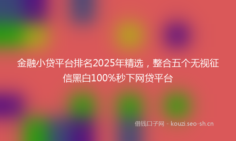 金融小贷平台排名2025年精选，整合五个无视征信黑白100%秒下网贷平台
